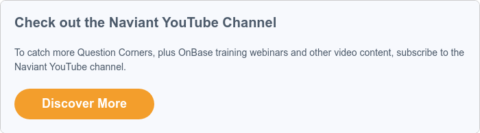 Subscribe to the Naviant YouTube Channel   To catch more Question Corners, plus OnBase training webinars and other video content, subscribe to the Naviant YouTube channel.  