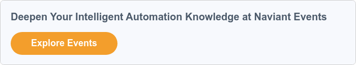 What's Coming Up for Naviant Events?   Don't miss out on deepening your intelligent automation knowledge and experience! Visit our events page to learn how you can join our upcoming webinars and in-person events.  